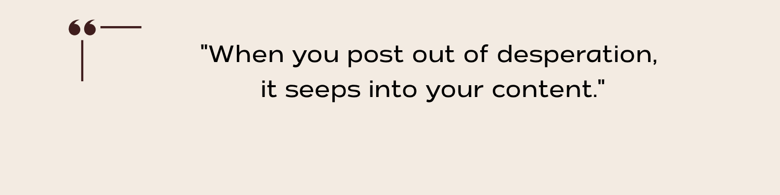 Quote that says: "When you post out of desperation, it seeps into your content."