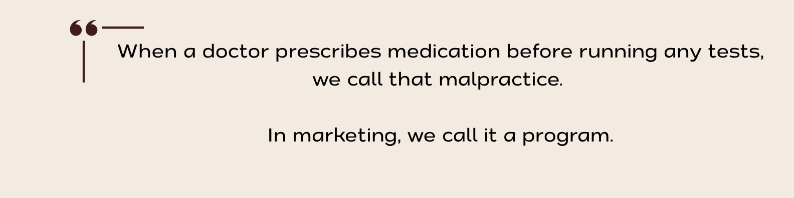 Quote that reads: "When a doctor prescribes medication before running any tests, we call that malpractice. In marketing, we call it a program."