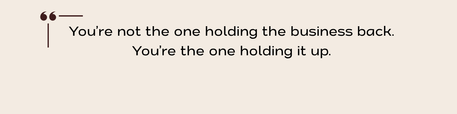 Text quote that says: You’re not the one holding the business back. You’re the one holding it up.